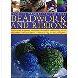 Beadwork and Ribbons: Get Bold and Inventive with Beads - Easy-to-Make Accessories, Decorations, Ornaments and Stunning Objects for Every Room in the Home, with Over 500 Step-by-Step Photographs