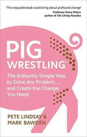 Pig Wrestling: The Brilliantly Simple Way to Solve Any Problem… and Create the Change You Need